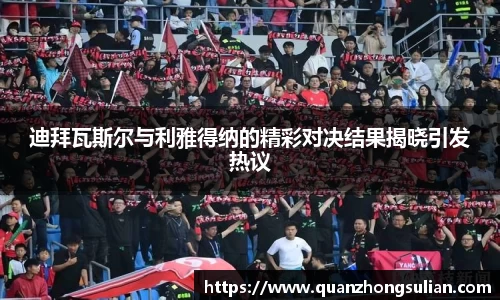迪拜瓦斯尔与利雅得纳的精彩对决结果揭晓引发热议
